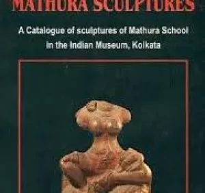 MATHURA SCULPTURES : A CATALOGUE OF SCULPTURES OF MATHURA SCHOOL IN THE INDIAN MUSEUM, KOLKATA BY MANGALA CHAKRABARTI
